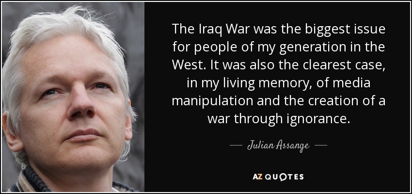 The Iraq War was the biggest issue for people of my generation in the West. It was also the clearest case, in my living memory, of media manipulation and the creation of a war through ignorance. - Julian Assange