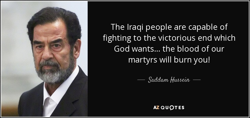 The Iraqi people are capable of fighting to the victorious end which God wants... the blood of our martyrs will burn you! - Saddam Hussein