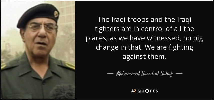 The Iraqi troops and the Iraqi fighters are in control of all the places, as we have witnessed, no big change in that. We are fighting against them. - Mohammed Saeed al-Sahaf