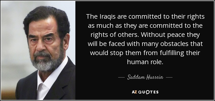 The Iraqis are committed to their rights as much as they are committed to the rights of others. Without peace they will be faced with many obstacles that would stop them from fulfilling their human role. - Saddam Hussein