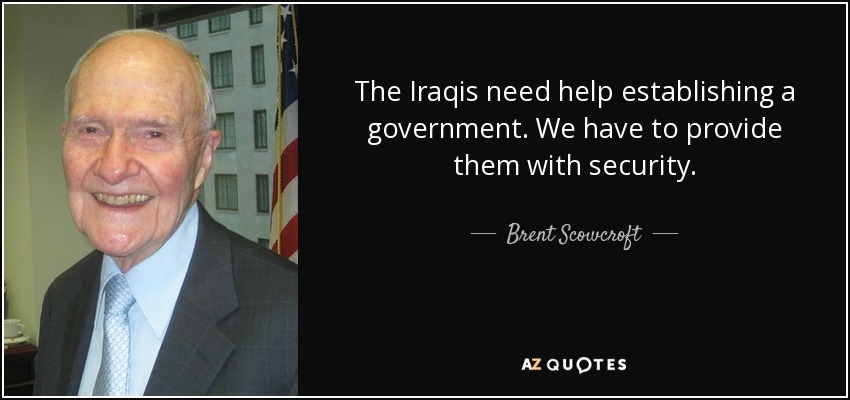 The Iraqis need help establishing a government. We have to provide them with security. - Brent Scowcroft
