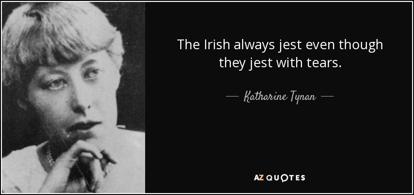The Irish always jest even though they jest with tears. - Katharine Tynan