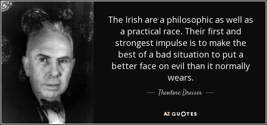 The Irish are a philosophic as well as a practical race. Their first and strongest impulse is to make the best of a bad situation to put a better face on evil than it normally wears. - Theodore Dreiser