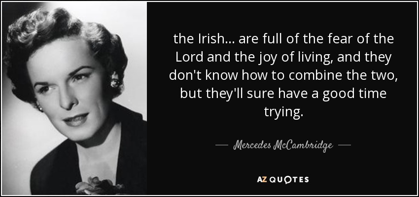 the Irish ... are full of the fear of the Lord and the joy of living, and they don't know how to combine the two, but they'll sure have a good time trying. - Mercedes McCambridge