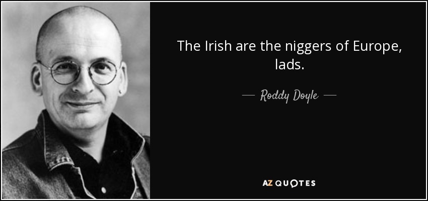 The Irish are the niggers of Europe, lads. - Roddy Doyle