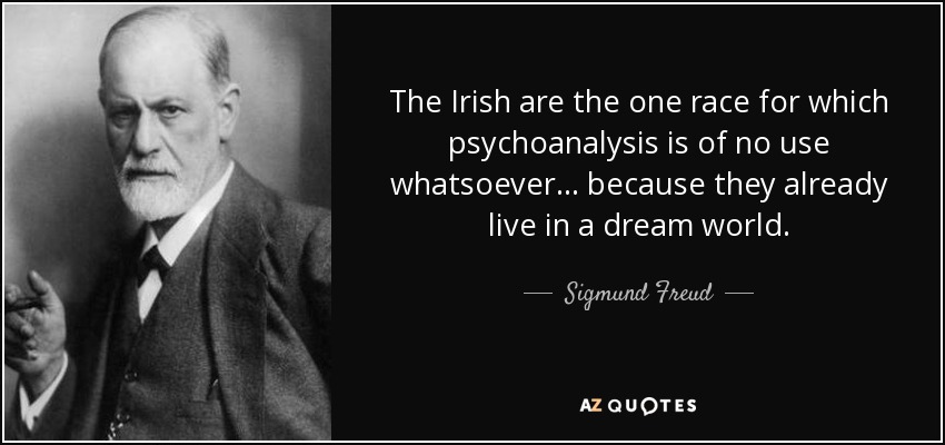 The Irish are the one race for which psychoanalysis is of no use whatsoever... because they already live in a dream world. - Sigmund Freud