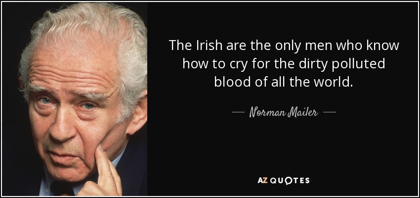 The Irish are the only men who know how to cry for the dirty polluted blood of all the world. - Norman Mailer