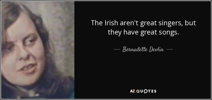 The Irish aren't great singers, but they have great songs. - Bernadette Devlin