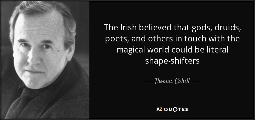 The Irish believed that gods, druids, poets, and others in touch with the magical world could be literal shape-shifters - Thomas Cahill