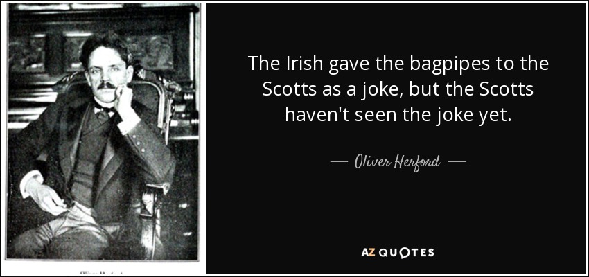 The Irish gave the bagpipes to the Scotts as a joke, but the Scotts haven't seen the joke yet. - Oliver Herford