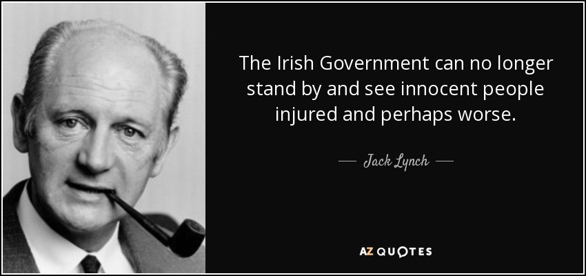 The Irish Government can no longer stand by and see innocent people injured and perhaps worse. - Jack Lynch