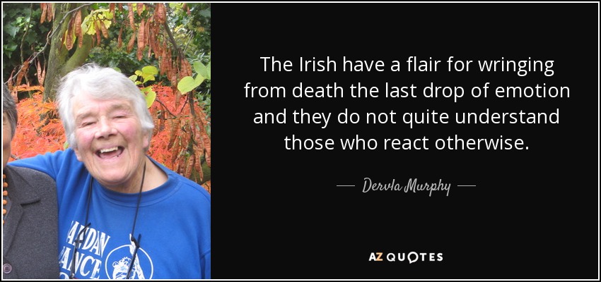 The Irish have a flair for wringing from death the last drop of emotion and they do not quite understand those who react otherwise. - Dervla Murphy