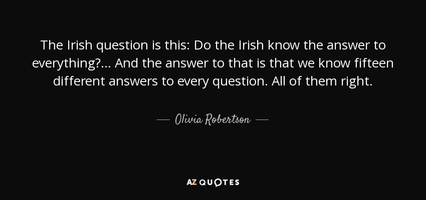 The Irish question is this: Do the Irish know the answer to everything? ... And the answer to that is that we know fifteen different answers to every question. All of them right. - Olivia Robertson