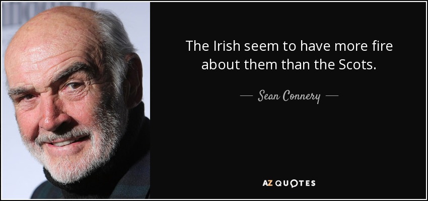 The Irish seem to have more fire about them than the Scots. - Sean Connery