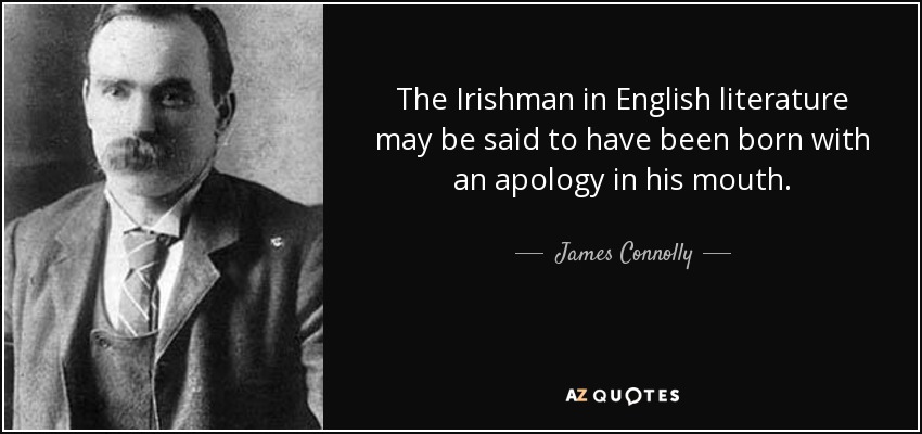 The Irishman in English literature may be said to have been born with an apology in his mouth. - James Connolly