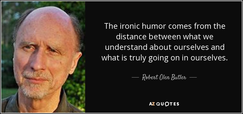 The ironic humor comes from the distance between what we understand about ourselves and what is truly going on in ourselves. - Robert Olen Butler