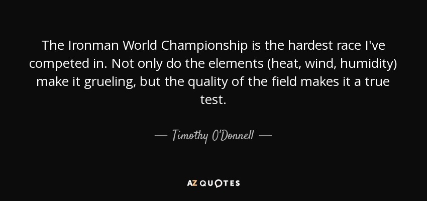 The Ironman World Championship is the hardest race I've competed in. Not only do the elements (heat, wind, humidity) make it grueling, but the quality of the field makes it a true test. - Timothy O'Donnell