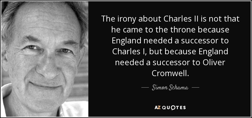 The irony about Charles II is not that he came to the throne because England needed a successor to Charles I, but because England needed a successor to Oliver Cromwell. - Simon Schama