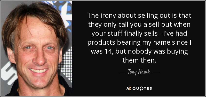 The irony about selling out is that they only call you a sell-out when your stuff finally sells - I've had products bearing my name since I was 14, but nobody was buying them then. - Tony Hawk