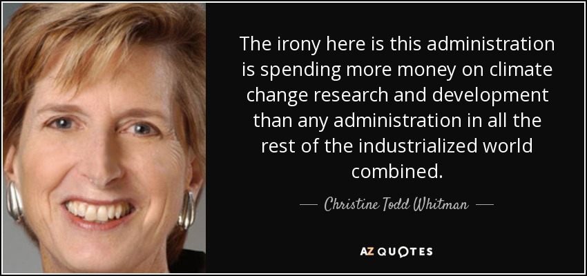 The irony here is this administration is spending more money on climate change research and development than any administration in all the rest of the industrialized world combined. - Christine Todd Whitman