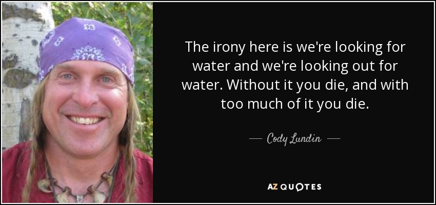 The irony here is we're looking for water and we're looking out for water. Without it you die, and with too much of it you die. - Cody Lundin