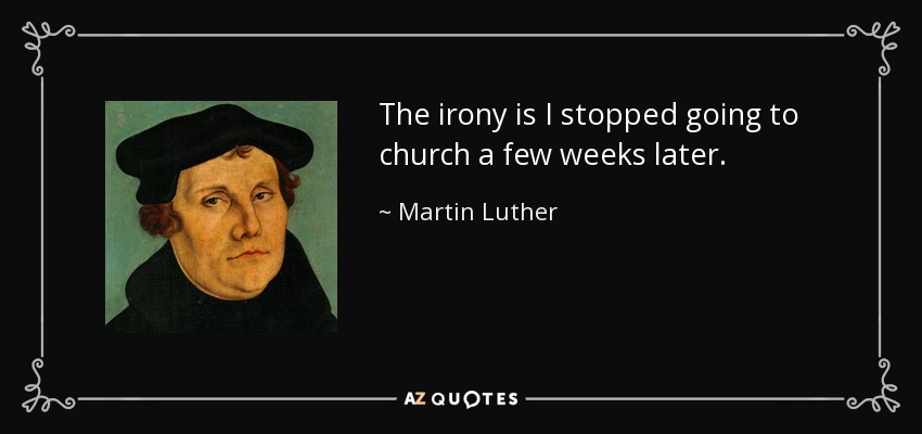 The irony is I stopped going to church a few weeks later. - Martin Luther