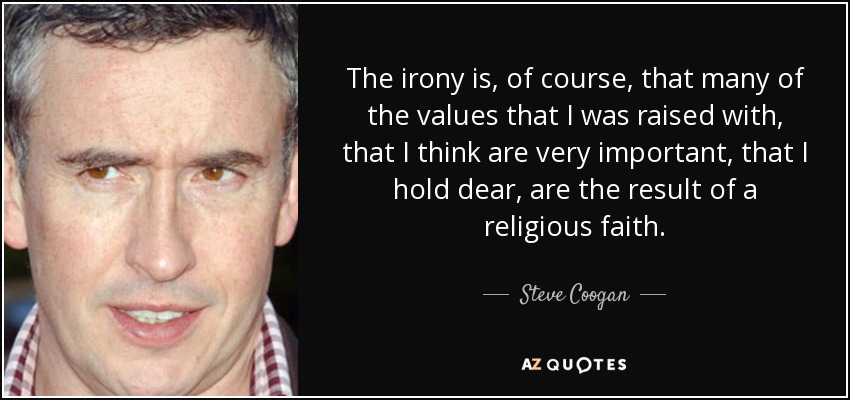 The irony is, of course, that many of the values that I was raised with, that I think are very important, that I hold dear, are the result of a religious faith. - Steve Coogan