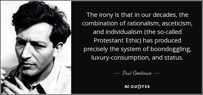 The irony is that in our decades, the combination of rationalism, asceticism, and individualism (the so-called Protestant Ethic) has produced precisely the system of boondoggling, luxury-consumption, and status. - Paul Goodman