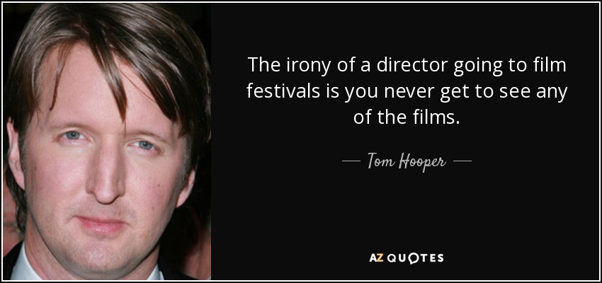 The irony of a director going to film festivals is you never get to see any of the films. - Tom Hooper