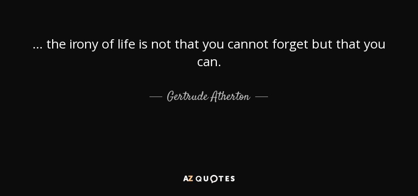 ... the irony of life is not that you cannot forget but that you can. - Gertrude Atherton