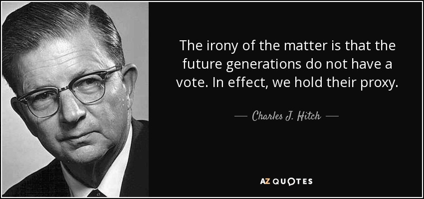 The irony of the matter is that the future generations do not have a vote. In effect, we hold their proxy. - Charles J. Hitch