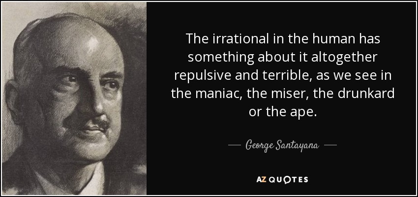 The irrational in the human has something about it altogether repulsive and terrible, as we see in the maniac, the miser, the drunkard or the ape. - George Santayana