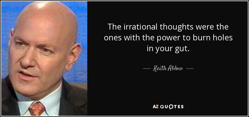 The irrational thoughts were the ones with the power to burn holes in your gut. - Keith Ablow