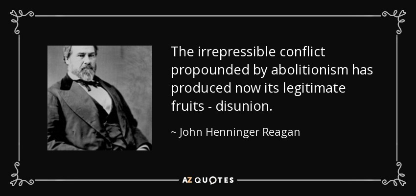 The irrepressible conflict propounded by abolitionism has produced now its legitimate fruits - disunion. - John Henninger Reagan
