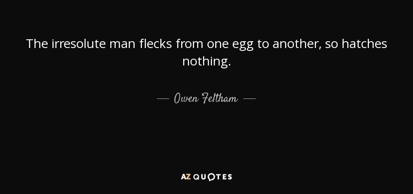 The irresolute man flecks from one egg to another, so hatches nothing. - Owen Feltham