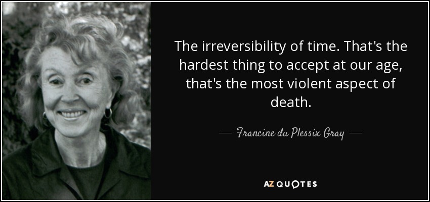 The irreversibility of time. That's the hardest thing to accept at our age, that's the most violent aspect of death. - Francine du Plessix Gray