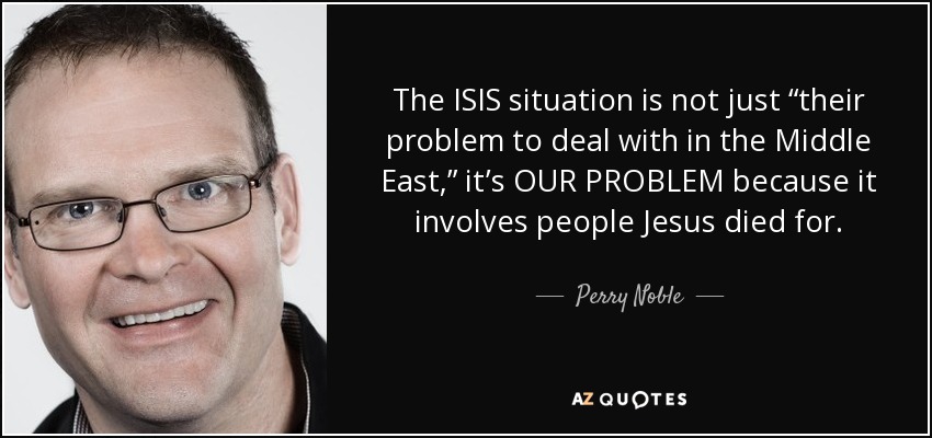 The ISIS situation is not just “their problem to deal with in the Middle East,” it’s OUR PROBLEM because it involves people Jesus died for. - Perry Noble