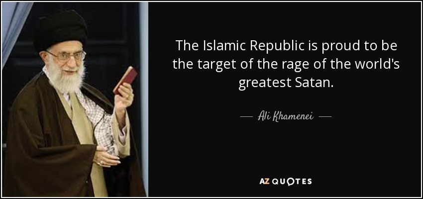 The Islamic Republic is proud to be the target of the rage of the world's greatest Satan. - Ali Khamenei