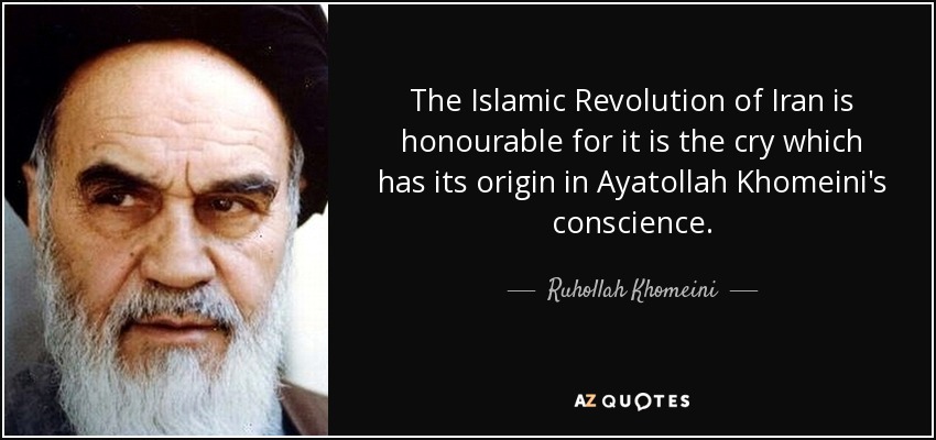 The Islamic Revolution of Iran is honourable for it is the cry which has its origin in Ayatollah Khomeini's conscience. - Ruhollah Khomeini