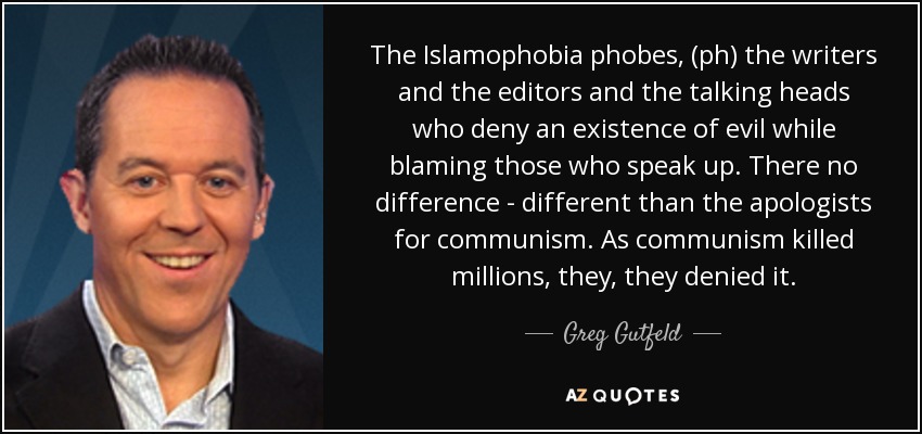 The Islamophobia phobes, (ph) the writers and the editors and the talking heads who deny an existence of evil while blaming those who speak up. There no difference - different than the apologists for communism. As communism killed millions, they, they denied it. - Greg Gutfeld
