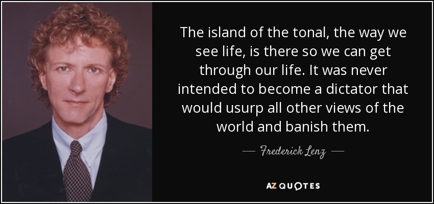 The island of the tonal, the way we see life, is there so we can get through our life. It was never intended to become a dictator that would usurp all other views of the world and banish them. - Frederick Lenz