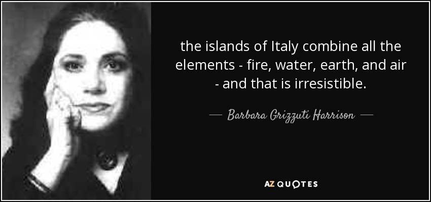 the islands of Italy combine all the elements - fire, water, earth, and air - and that is irresistible. - Barbara Grizzuti Harrison