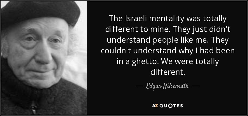 The Israeli mentality was totally different to mine. They just didn't understand people like me. They couldn't understand why I had been in a ghetto. We were totally different. - Edgar Hilsenrath