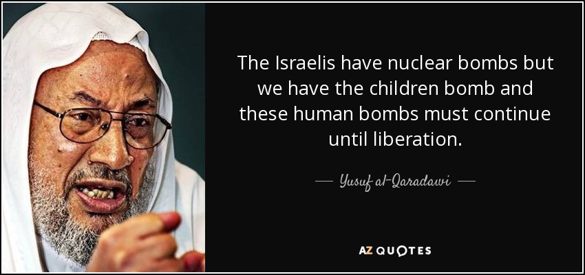 The Israelis have nuclear bombs but we have the children bomb and these human bombs must continue until liberation. - Yusuf al-Qaradawi