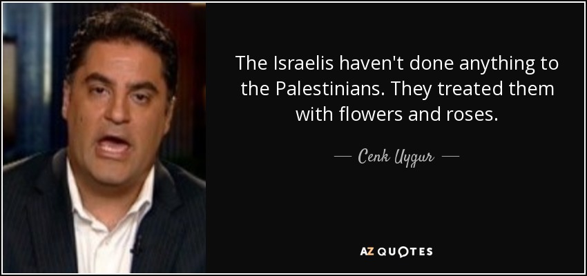 The Israelis haven't done anything to the Palestinians. They treated them with flowers and roses. - Cenk Uygur