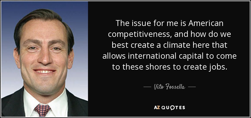 The issue for me is American competitiveness, and how do we best create a climate here that allows international capital to come to these shores to create jobs. - Vito Fossella