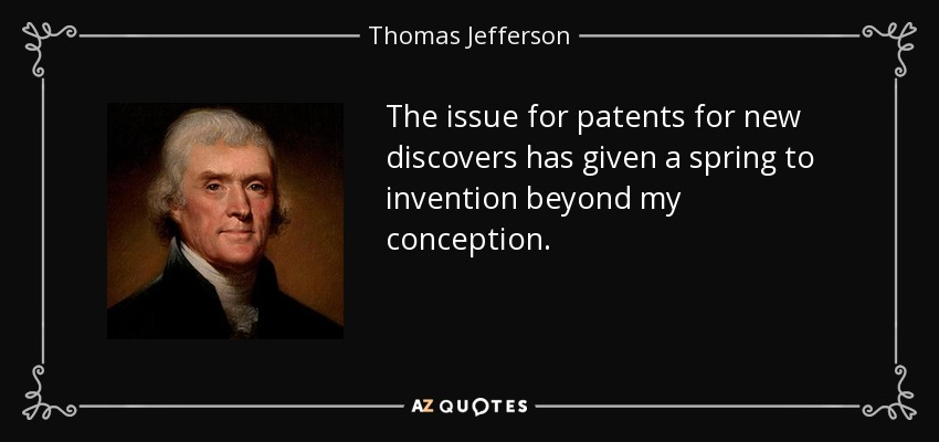 The issue for patents for new discovers has given a spring to invention beyond my conception. - Thomas Jefferson