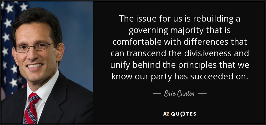 The issue for us is rebuilding a governing majority that is comfortable with differences that can transcend the divisiveness and unify behind the principles that we know our party has succeeded on. - Eric Cantor