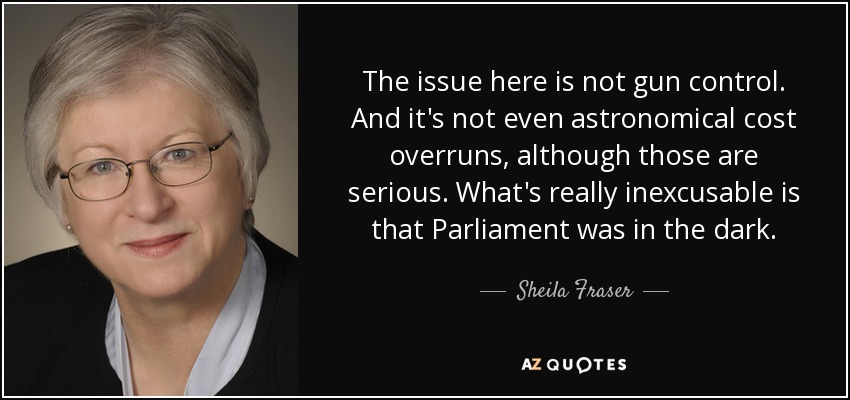 The issue here is not gun control. And it's not even astronomical cost overruns, although those are serious. What's really inexcusable is that Parliament was in the dark. - Sheila Fraser