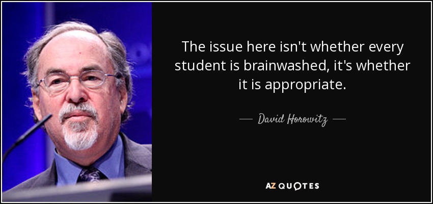 The issue here isn't whether every student is brainwashed, it's whether it is appropriate. - David Horowitz